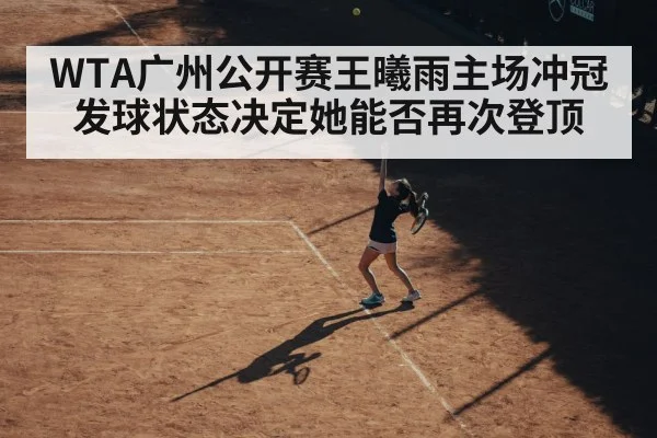 WTA广州公开赛王曦雨主场冲冠 发球状态决定她能否再次登顶