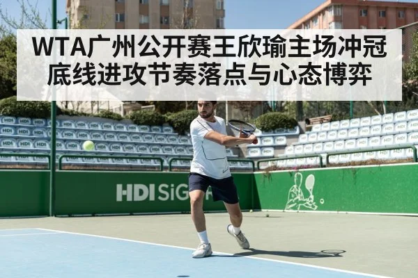 WTA广州公开赛王欣瑜主场冲冠底线进攻节奏落点与心态博弈