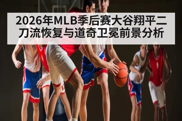 2026年MLB季后赛大谷翔平二刀流恢复与道奇卫冕前景分析