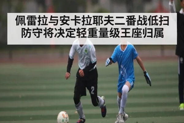 佩雷拉与安卡拉耶夫二番战低扫防守将决定轻重量级王座归属