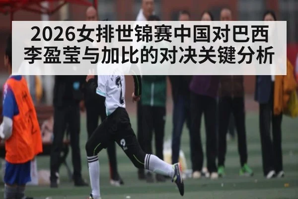 2026女排世锦赛中国对巴西 李盈莹与加比的对决关键分析