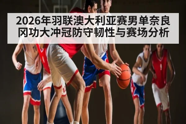 2026年羽联澳大利亚赛男单奈良冈功大冲冠防守韧性与赛场分析