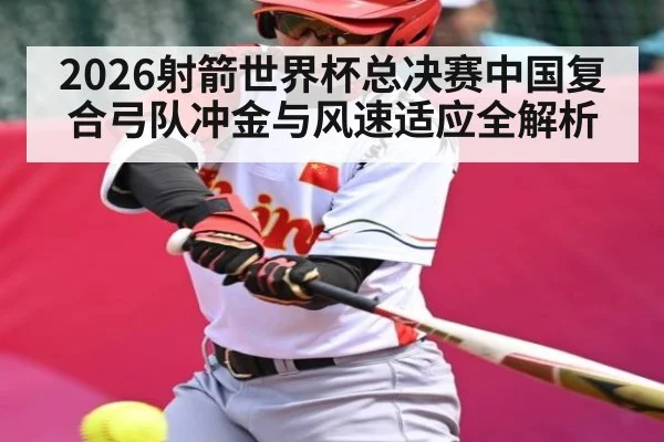 2026射箭世界杯总决赛中国复合弓队冲金与风速适应全解析