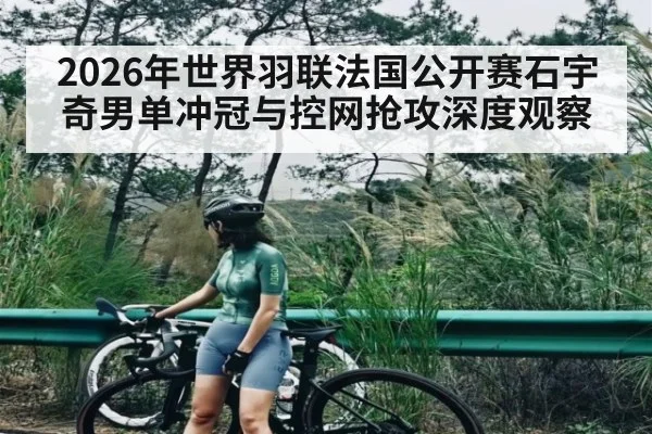 2026年世界羽联法国公开赛石宇奇男单冲冠与控网抢攻深度观察